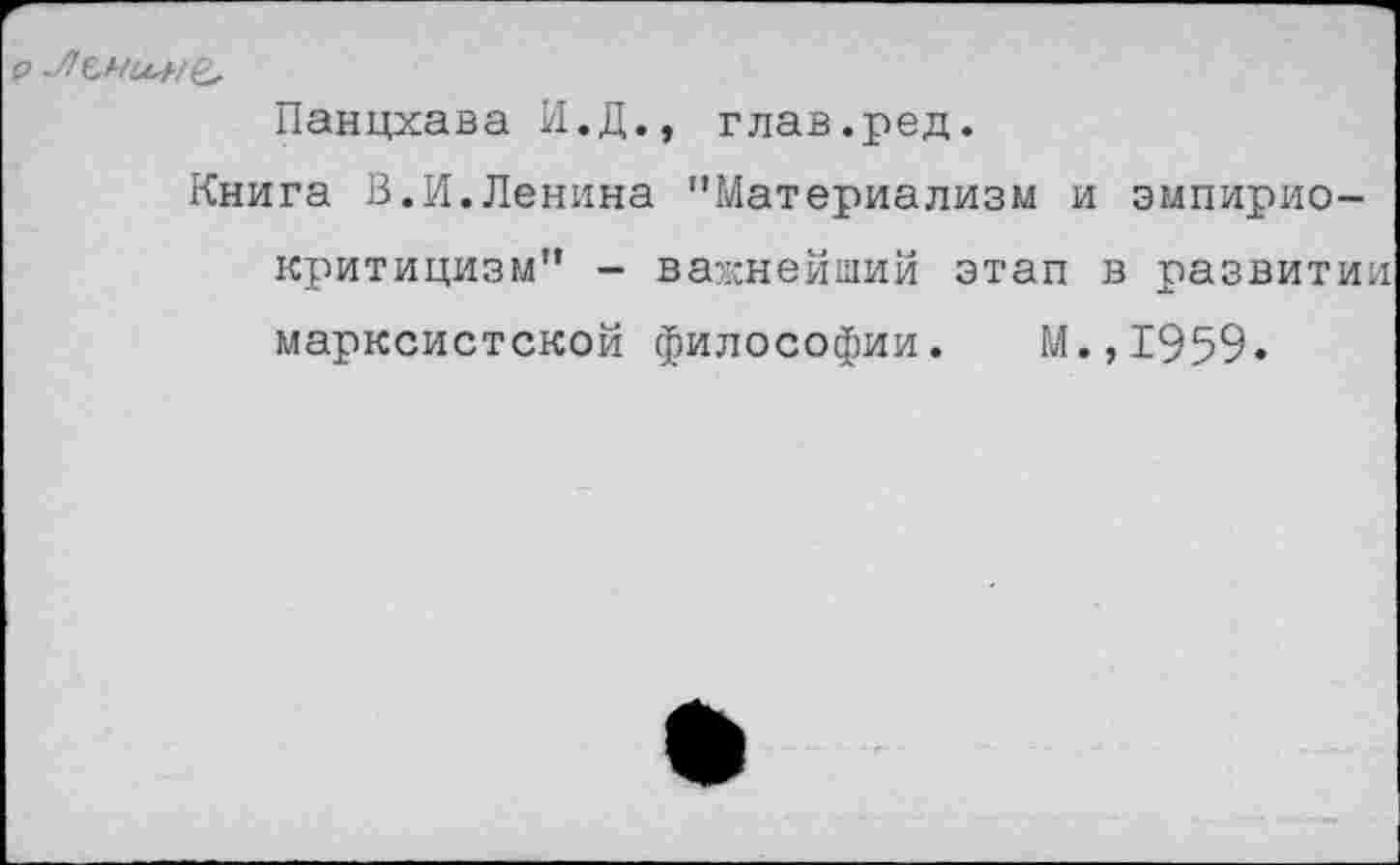 ﻿
Панцхава И.Д., глав.ред.
Книга В.И.Ленина "Материализм и эмпириокритицизм" - важнейший этап в развитии марксистской философии. М.,1959.